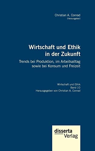 Wirtschaft und Ethik in der Zukunft. Trends bei Produktion, im Arbeitsalltag sowie bei Konsum und Freizeit: Reihe 'Wirtschaft und Ethik', Band 10